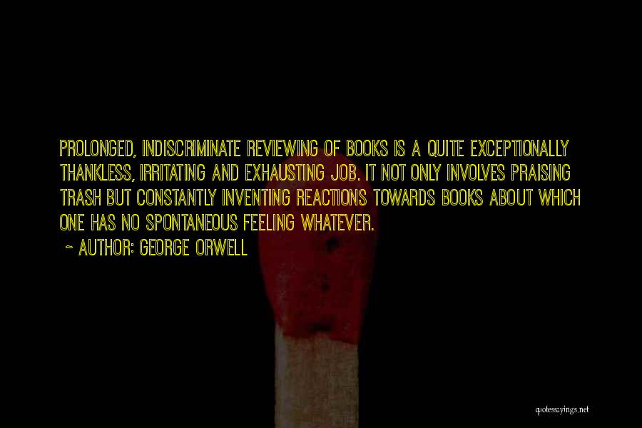 George Orwell Quotes: Prolonged, Indiscriminate Reviewing Of Books Is A Quite Exceptionally Thankless, Irritating And Exhausting Job. It Not Only Involves Praising Trash