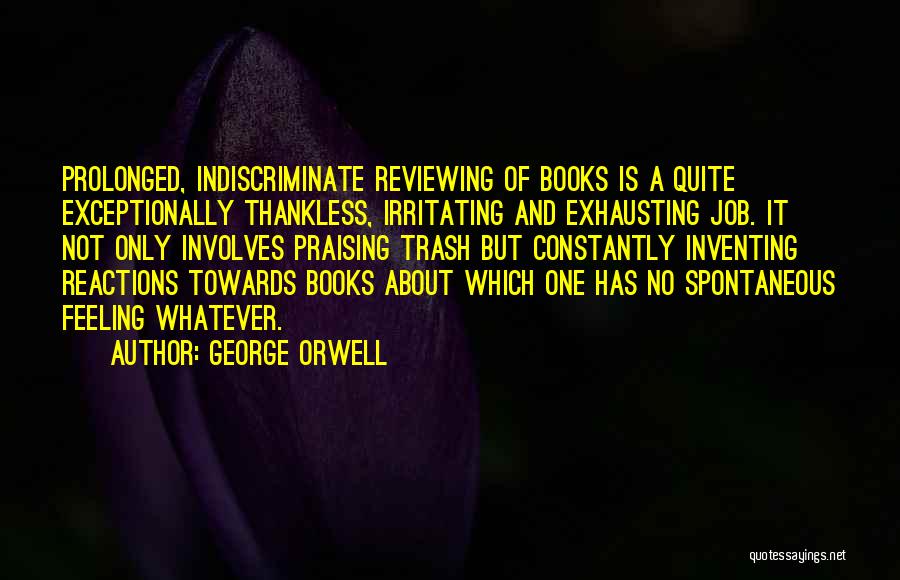 George Orwell Quotes: Prolonged, Indiscriminate Reviewing Of Books Is A Quite Exceptionally Thankless, Irritating And Exhausting Job. It Not Only Involves Praising Trash