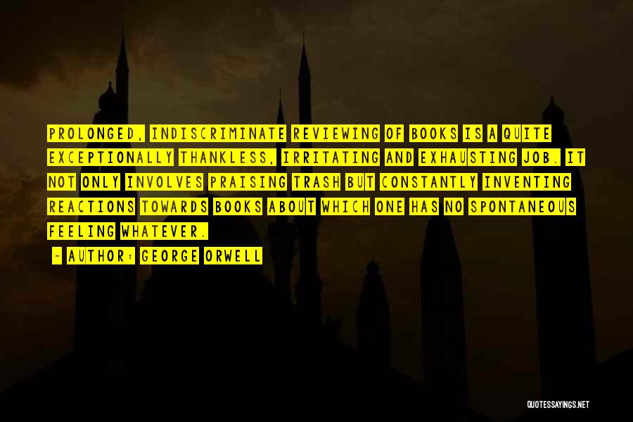 George Orwell Quotes: Prolonged, Indiscriminate Reviewing Of Books Is A Quite Exceptionally Thankless, Irritating And Exhausting Job. It Not Only Involves Praising Trash