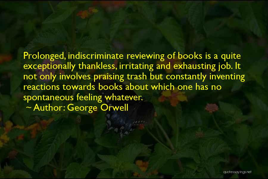 George Orwell Quotes: Prolonged, Indiscriminate Reviewing Of Books Is A Quite Exceptionally Thankless, Irritating And Exhausting Job. It Not Only Involves Praising Trash