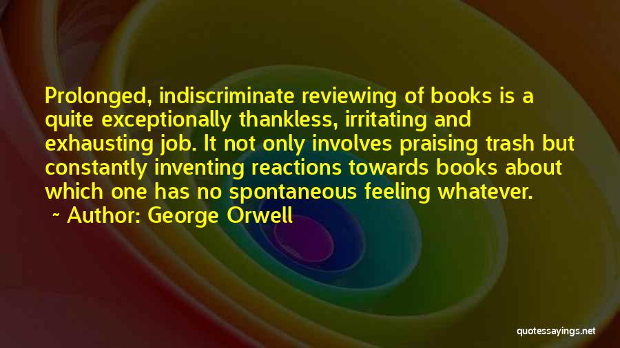 George Orwell Quotes: Prolonged, Indiscriminate Reviewing Of Books Is A Quite Exceptionally Thankless, Irritating And Exhausting Job. It Not Only Involves Praising Trash