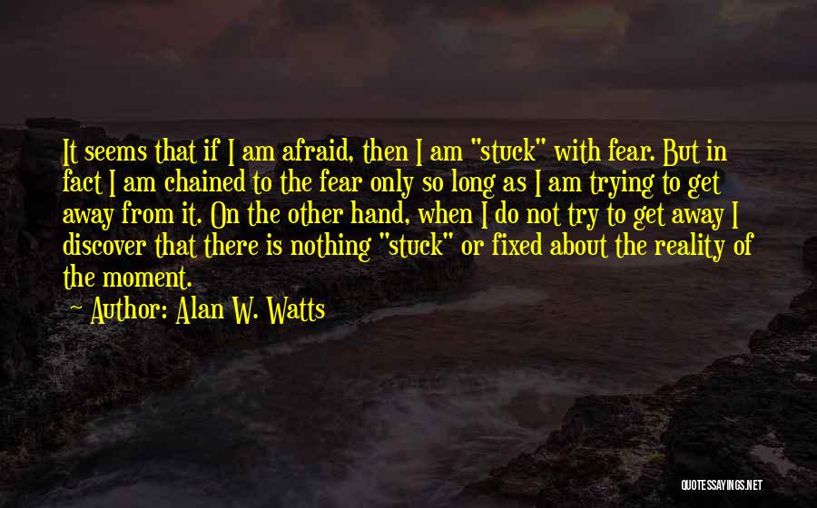 Alan W. Watts Quotes: It Seems That If I Am Afraid, Then I Am Stuck With Fear. But In Fact I Am Chained To