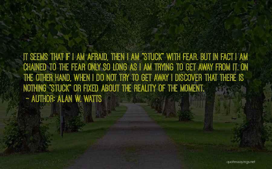 Alan W. Watts Quotes: It Seems That If I Am Afraid, Then I Am Stuck With Fear. But In Fact I Am Chained To