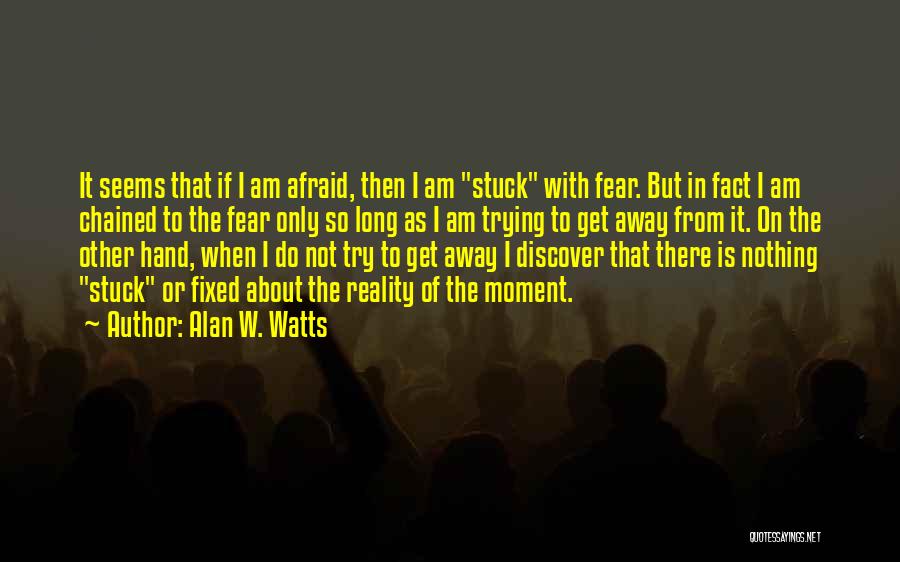Alan W. Watts Quotes: It Seems That If I Am Afraid, Then I Am Stuck With Fear. But In Fact I Am Chained To