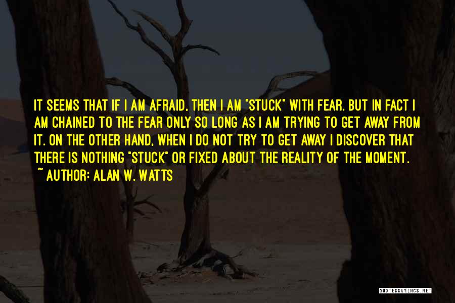 Alan W. Watts Quotes: It Seems That If I Am Afraid, Then I Am Stuck With Fear. But In Fact I Am Chained To