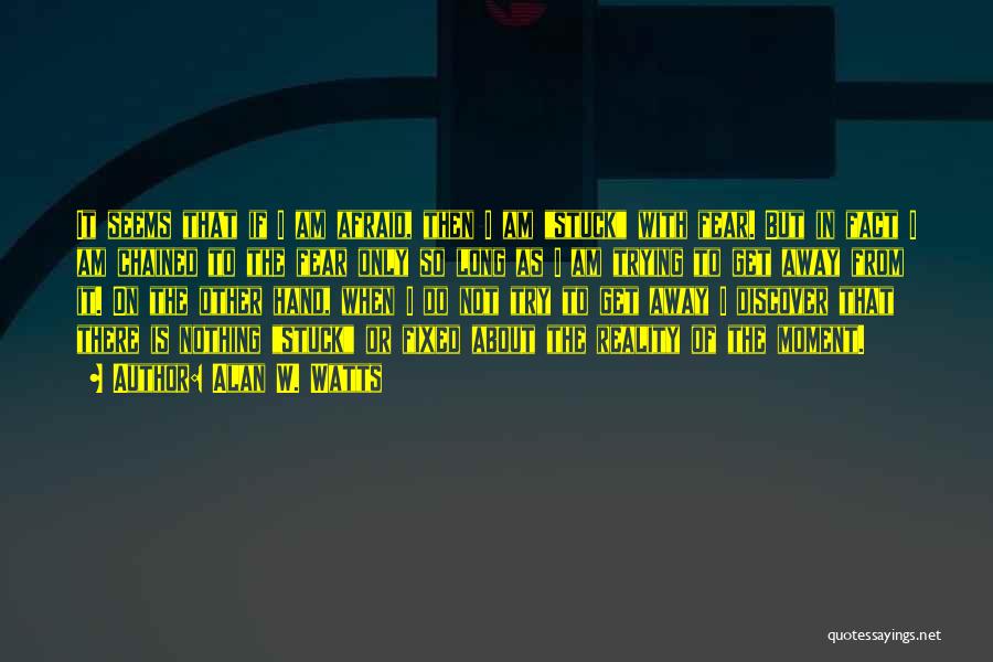 Alan W. Watts Quotes: It Seems That If I Am Afraid, Then I Am Stuck With Fear. But In Fact I Am Chained To