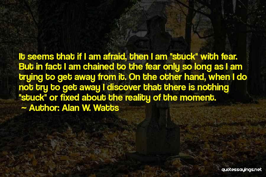 Alan W. Watts Quotes: It Seems That If I Am Afraid, Then I Am Stuck With Fear. But In Fact I Am Chained To