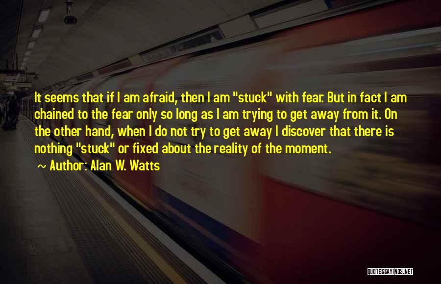 Alan W. Watts Quotes: It Seems That If I Am Afraid, Then I Am Stuck With Fear. But In Fact I Am Chained To