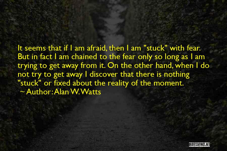 Alan W. Watts Quotes: It Seems That If I Am Afraid, Then I Am Stuck With Fear. But In Fact I Am Chained To