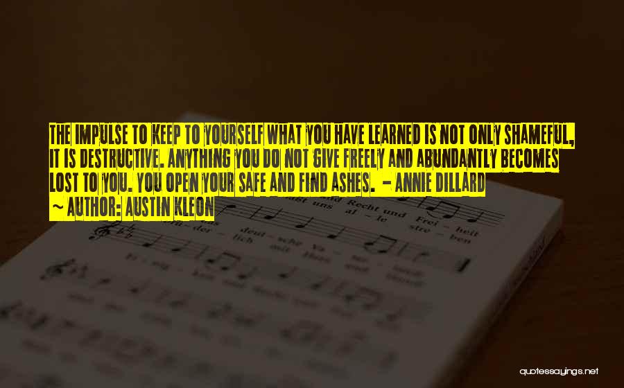 Austin Kleon Quotes: The Impulse To Keep To Yourself What You Have Learned Is Not Only Shameful, It Is Destructive. Anything You Do