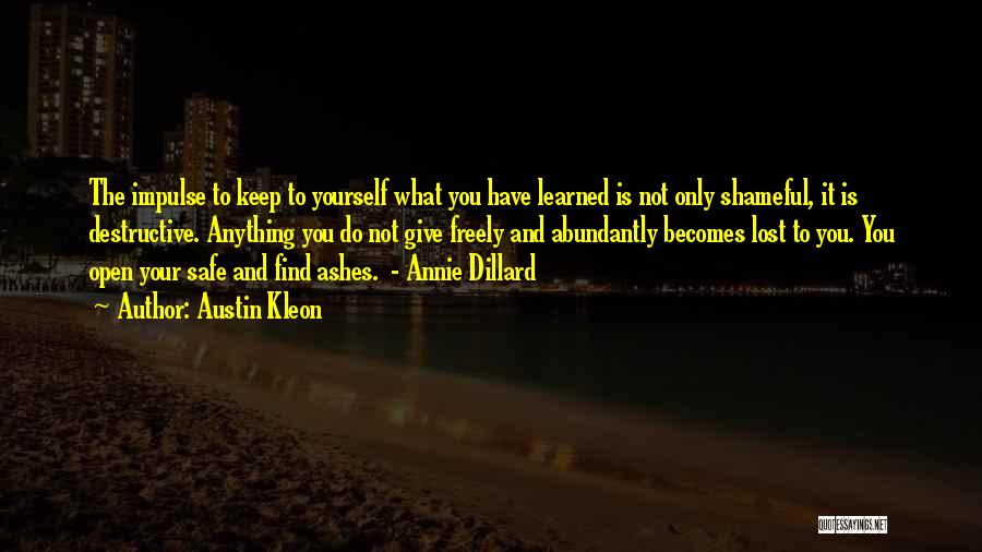 Austin Kleon Quotes: The Impulse To Keep To Yourself What You Have Learned Is Not Only Shameful, It Is Destructive. Anything You Do