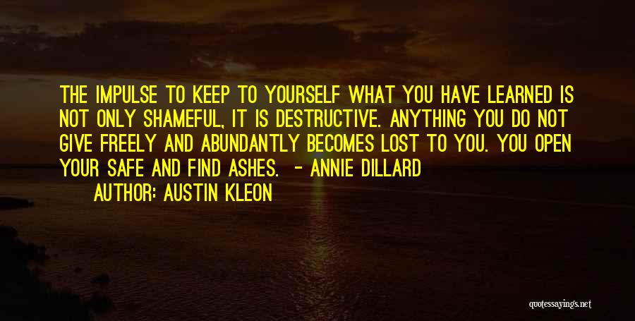 Austin Kleon Quotes: The Impulse To Keep To Yourself What You Have Learned Is Not Only Shameful, It Is Destructive. Anything You Do