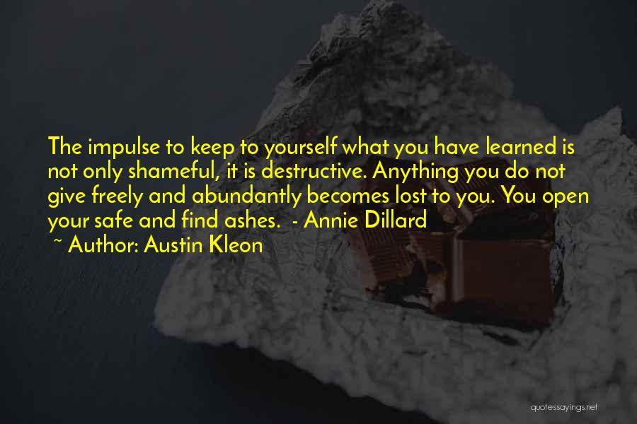 Austin Kleon Quotes: The Impulse To Keep To Yourself What You Have Learned Is Not Only Shameful, It Is Destructive. Anything You Do