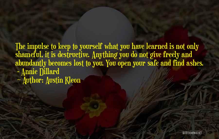 Austin Kleon Quotes: The Impulse To Keep To Yourself What You Have Learned Is Not Only Shameful, It Is Destructive. Anything You Do