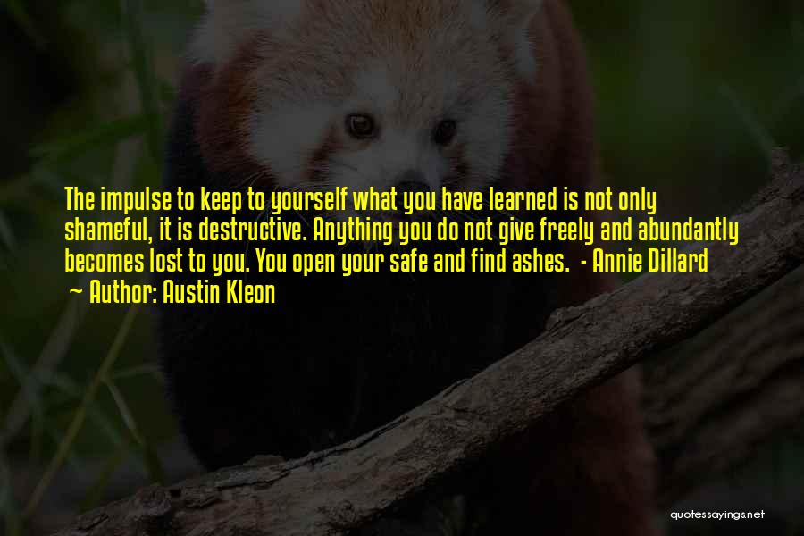 Austin Kleon Quotes: The Impulse To Keep To Yourself What You Have Learned Is Not Only Shameful, It Is Destructive. Anything You Do