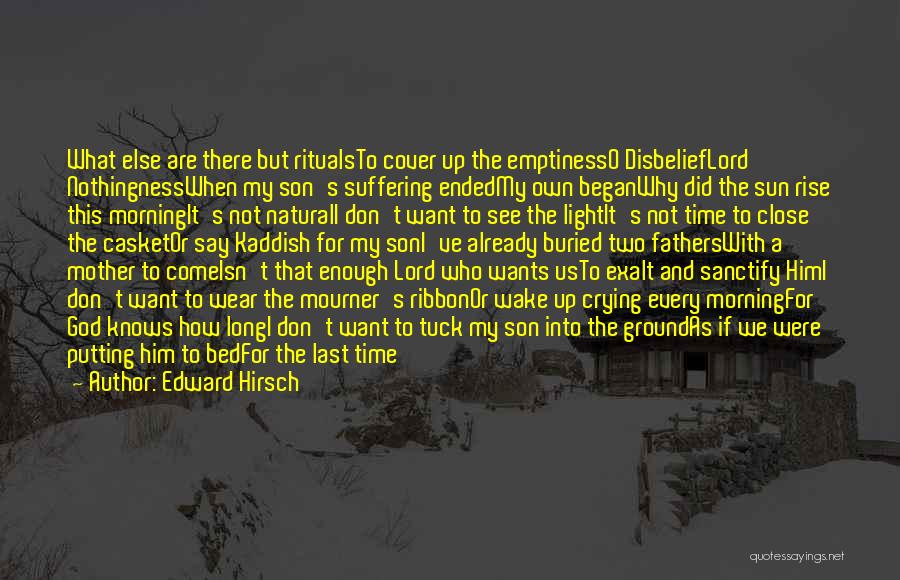 Edward Hirsch Quotes: What Else Are There But Ritualsto Cover Up The Emptinesso Disbelieflord Nothingnesswhen My Son's Suffering Endedmy Own Beganwhy Did The