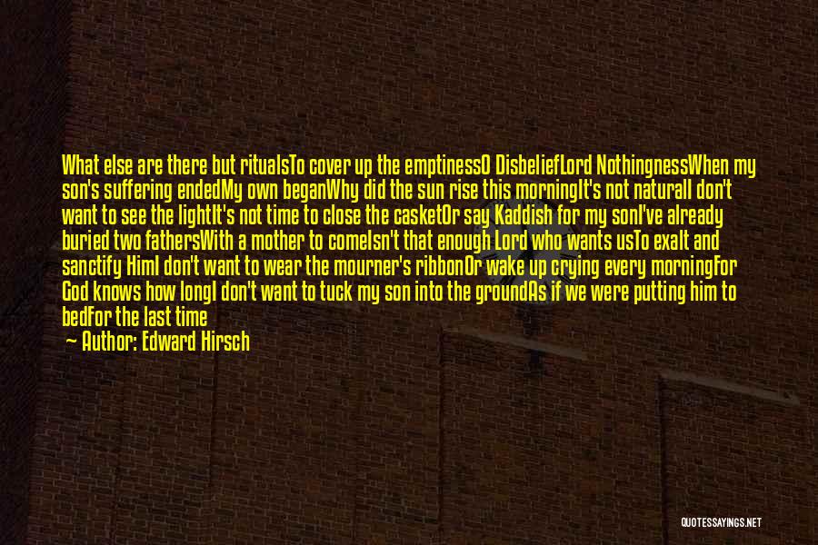 Edward Hirsch Quotes: What Else Are There But Ritualsto Cover Up The Emptinesso Disbelieflord Nothingnesswhen My Son's Suffering Endedmy Own Beganwhy Did The