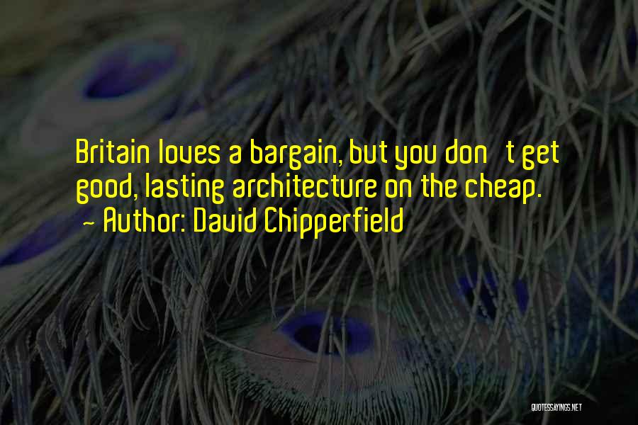 David Chipperfield Quotes: Britain Loves A Bargain, But You Don't Get Good, Lasting Architecture On The Cheap.