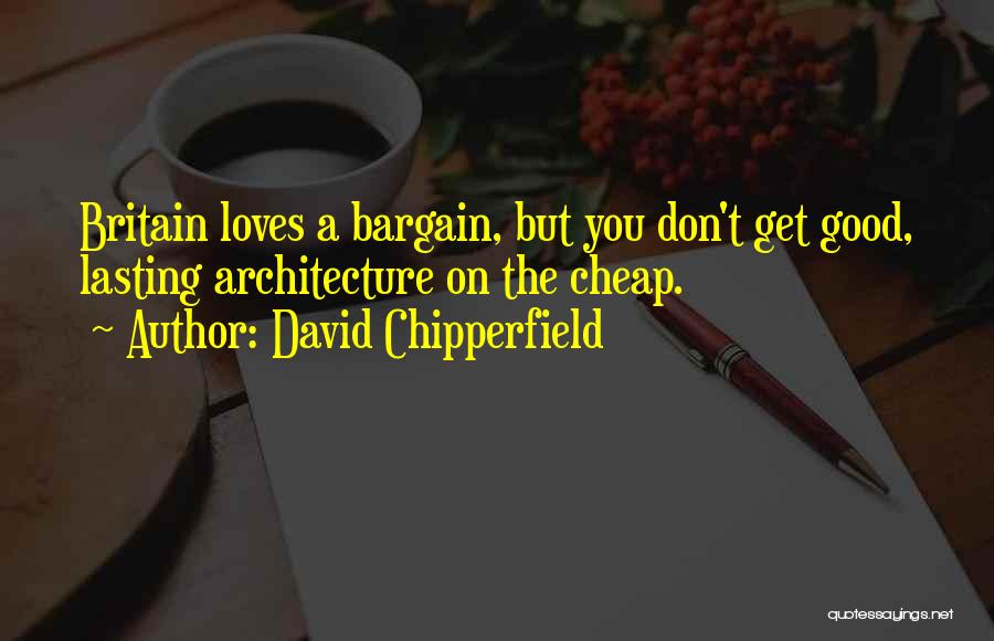 David Chipperfield Quotes: Britain Loves A Bargain, But You Don't Get Good, Lasting Architecture On The Cheap.