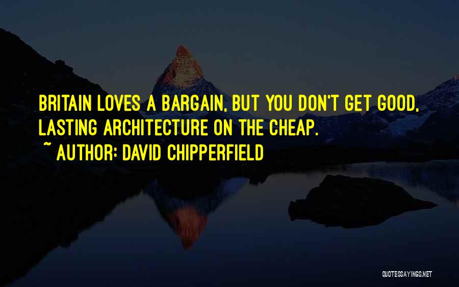 David Chipperfield Quotes: Britain Loves A Bargain, But You Don't Get Good, Lasting Architecture On The Cheap.