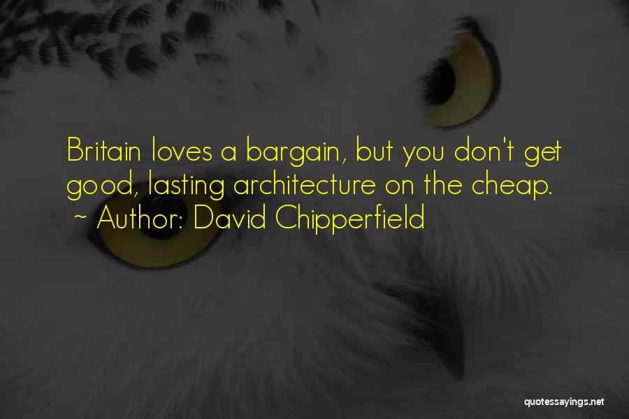 David Chipperfield Quotes: Britain Loves A Bargain, But You Don't Get Good, Lasting Architecture On The Cheap.