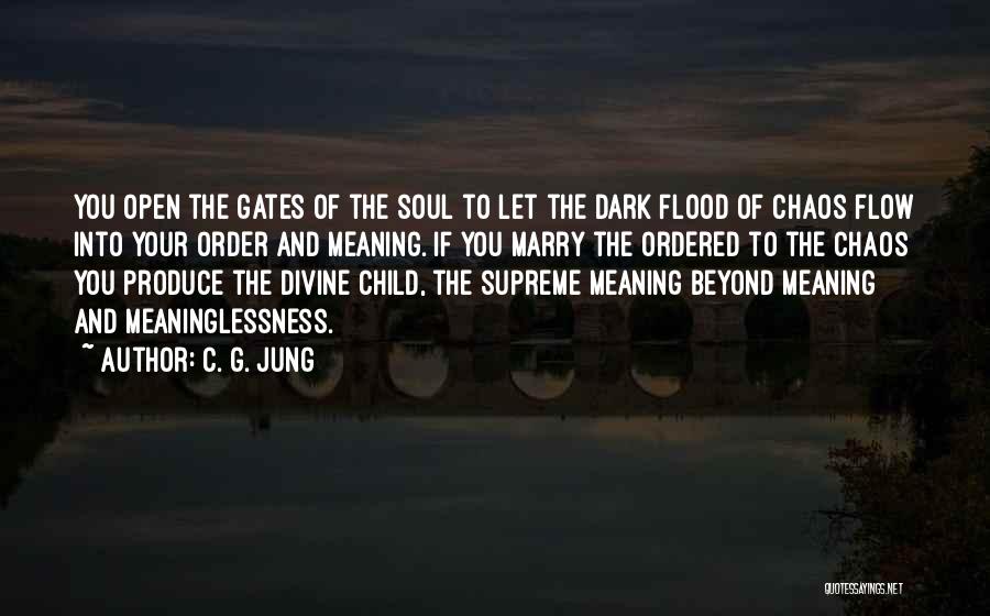 C. G. Jung Quotes: You Open The Gates Of The Soul To Let The Dark Flood Of Chaos Flow Into Your Order And Meaning.