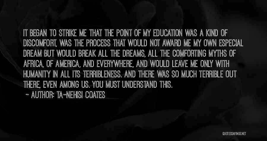 Ta-Nehisi Coates Quotes: It Began To Strike Me That The Point Of My Education Was A Kind Of Discomfort, Was The Process That