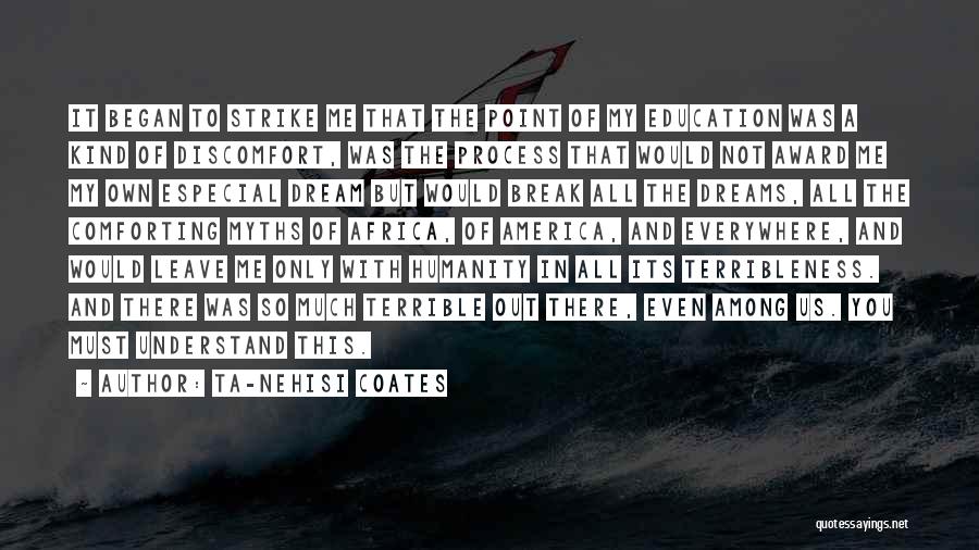 Ta-Nehisi Coates Quotes: It Began To Strike Me That The Point Of My Education Was A Kind Of Discomfort, Was The Process That