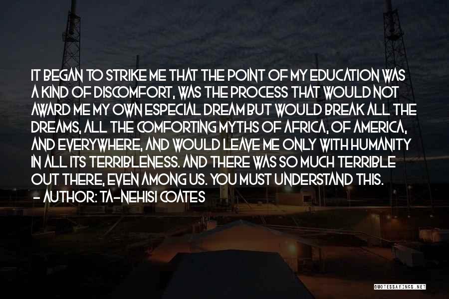 Ta-Nehisi Coates Quotes: It Began To Strike Me That The Point Of My Education Was A Kind Of Discomfort, Was The Process That