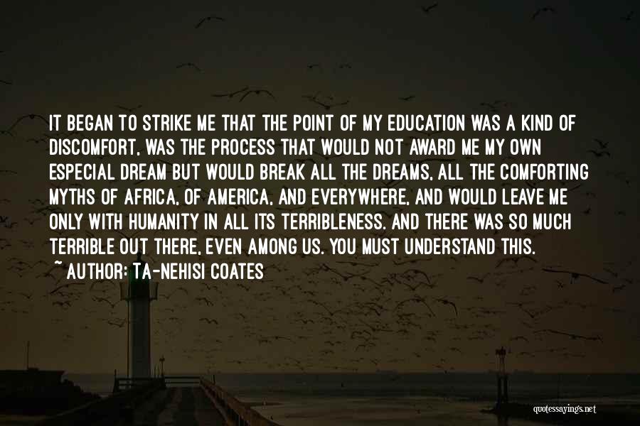 Ta-Nehisi Coates Quotes: It Began To Strike Me That The Point Of My Education Was A Kind Of Discomfort, Was The Process That