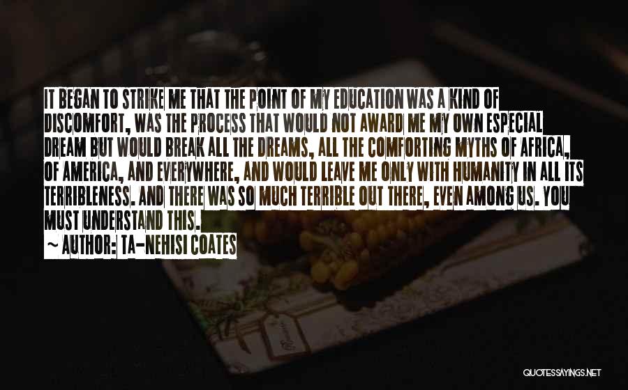 Ta-Nehisi Coates Quotes: It Began To Strike Me That The Point Of My Education Was A Kind Of Discomfort, Was The Process That