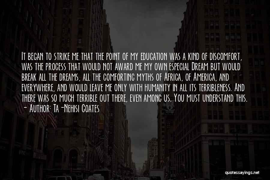 Ta-Nehisi Coates Quotes: It Began To Strike Me That The Point Of My Education Was A Kind Of Discomfort, Was The Process That