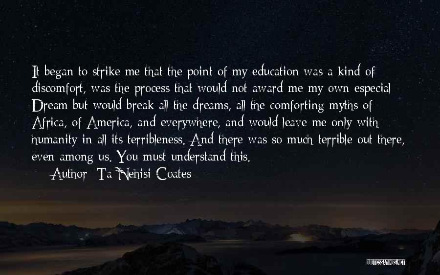 Ta-Nehisi Coates Quotes: It Began To Strike Me That The Point Of My Education Was A Kind Of Discomfort, Was The Process That