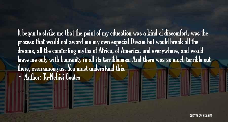 Ta-Nehisi Coates Quotes: It Began To Strike Me That The Point Of My Education Was A Kind Of Discomfort, Was The Process That