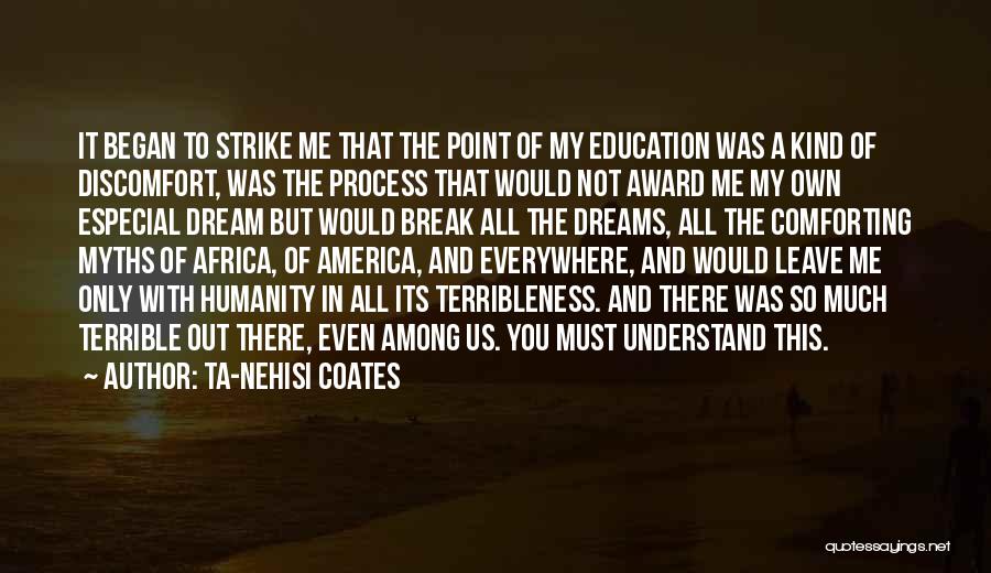 Ta-Nehisi Coates Quotes: It Began To Strike Me That The Point Of My Education Was A Kind Of Discomfort, Was The Process That