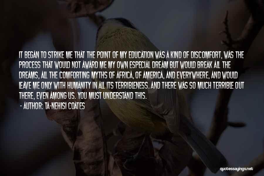 Ta-Nehisi Coates Quotes: It Began To Strike Me That The Point Of My Education Was A Kind Of Discomfort, Was The Process That