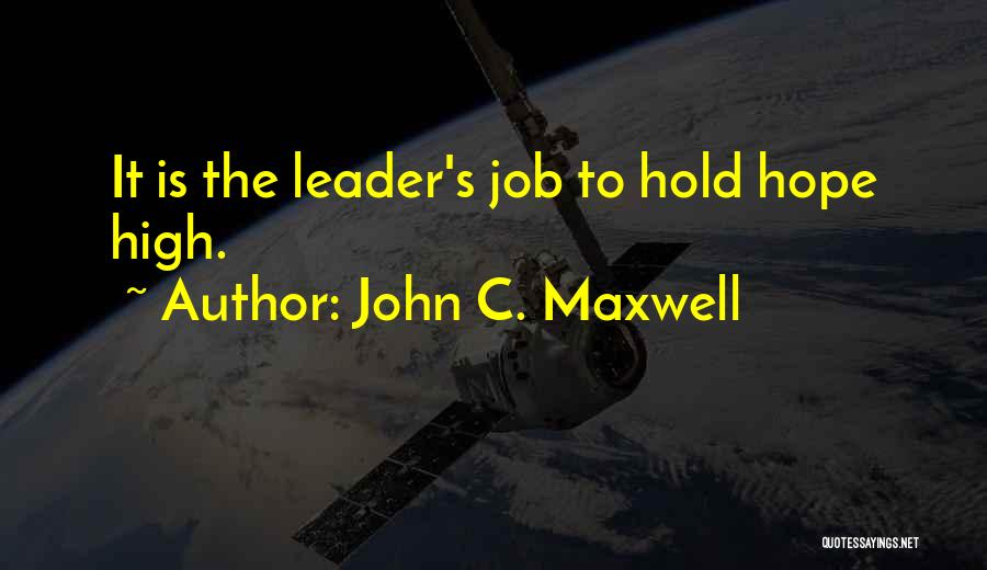 John C. Maxwell Quotes: It Is The Leader's Job To Hold Hope High.