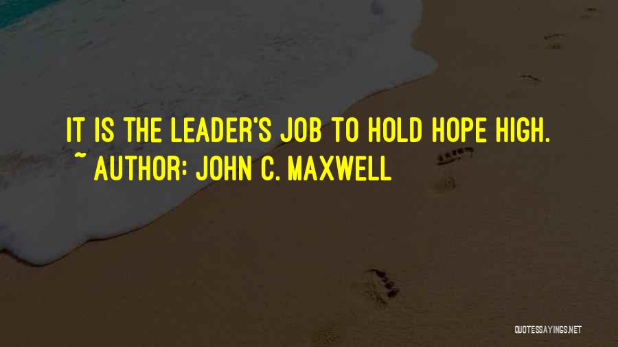 John C. Maxwell Quotes: It Is The Leader's Job To Hold Hope High.