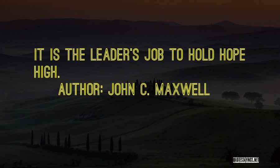 John C. Maxwell Quotes: It Is The Leader's Job To Hold Hope High.