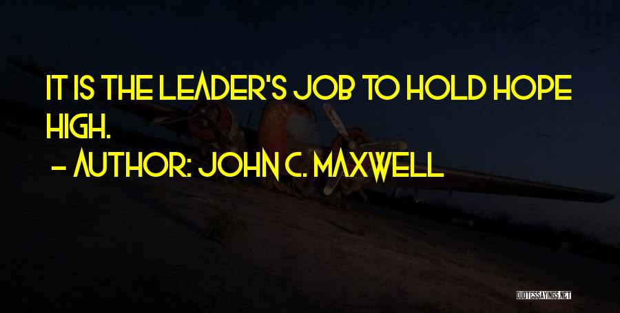 John C. Maxwell Quotes: It Is The Leader's Job To Hold Hope High.