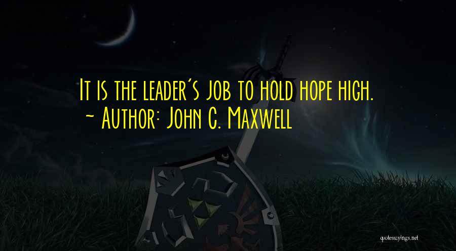 John C. Maxwell Quotes: It Is The Leader's Job To Hold Hope High.