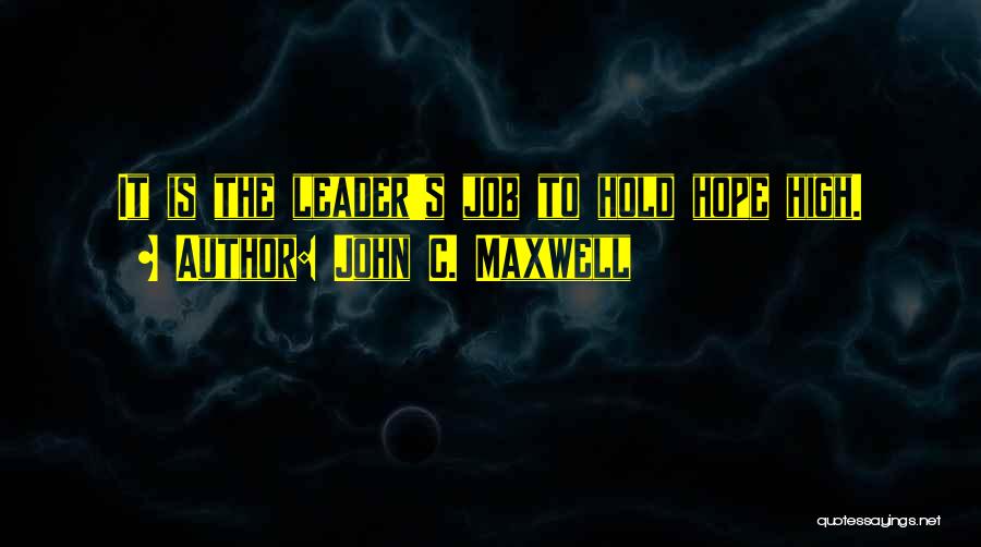 John C. Maxwell Quotes: It Is The Leader's Job To Hold Hope High.