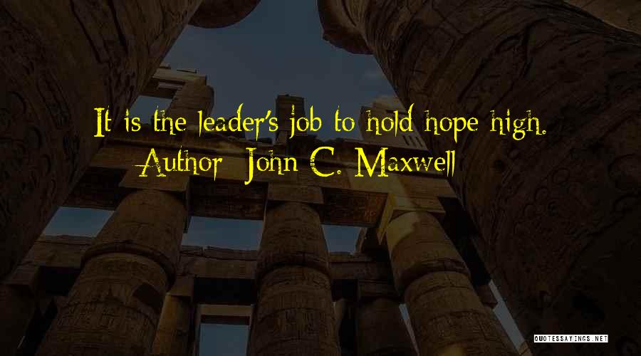 John C. Maxwell Quotes: It Is The Leader's Job To Hold Hope High.