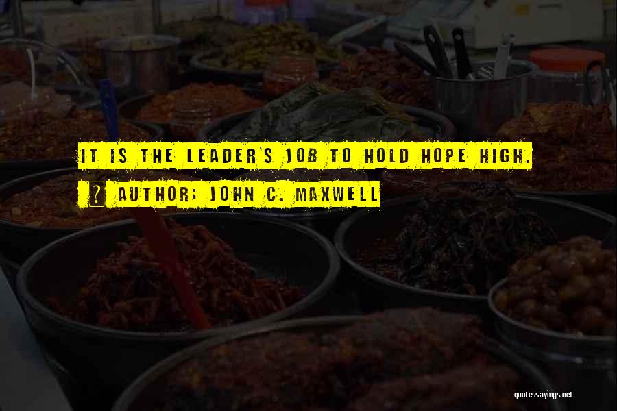 John C. Maxwell Quotes: It Is The Leader's Job To Hold Hope High.
