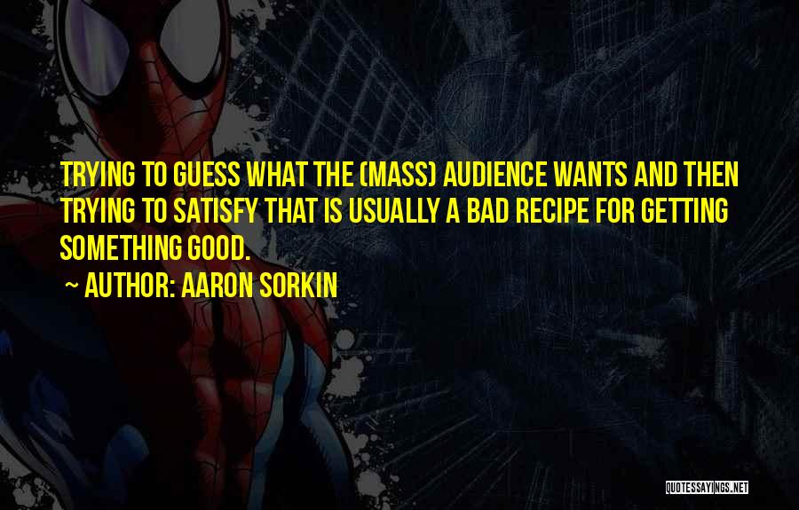 Aaron Sorkin Quotes: Trying To Guess What The (mass) Audience Wants And Then Trying To Satisfy That Is Usually A Bad Recipe For