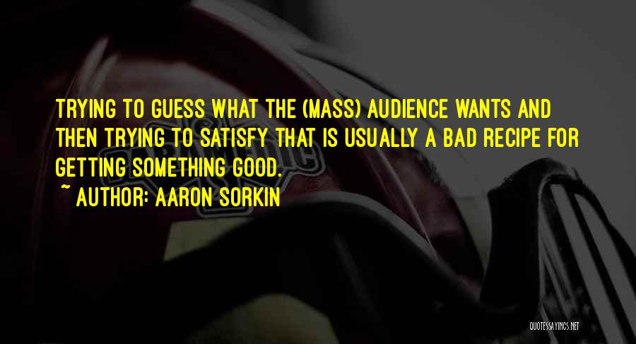 Aaron Sorkin Quotes: Trying To Guess What The (mass) Audience Wants And Then Trying To Satisfy That Is Usually A Bad Recipe For