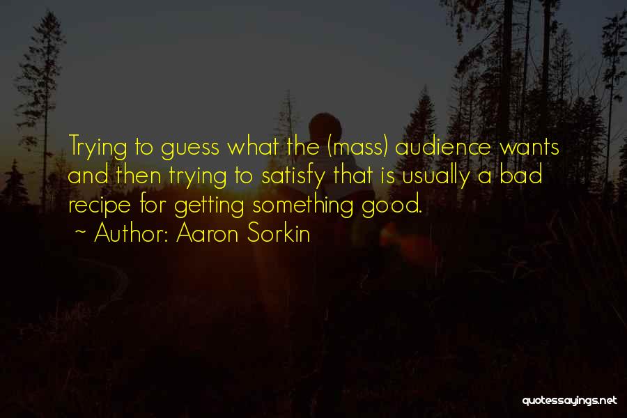 Aaron Sorkin Quotes: Trying To Guess What The (mass) Audience Wants And Then Trying To Satisfy That Is Usually A Bad Recipe For