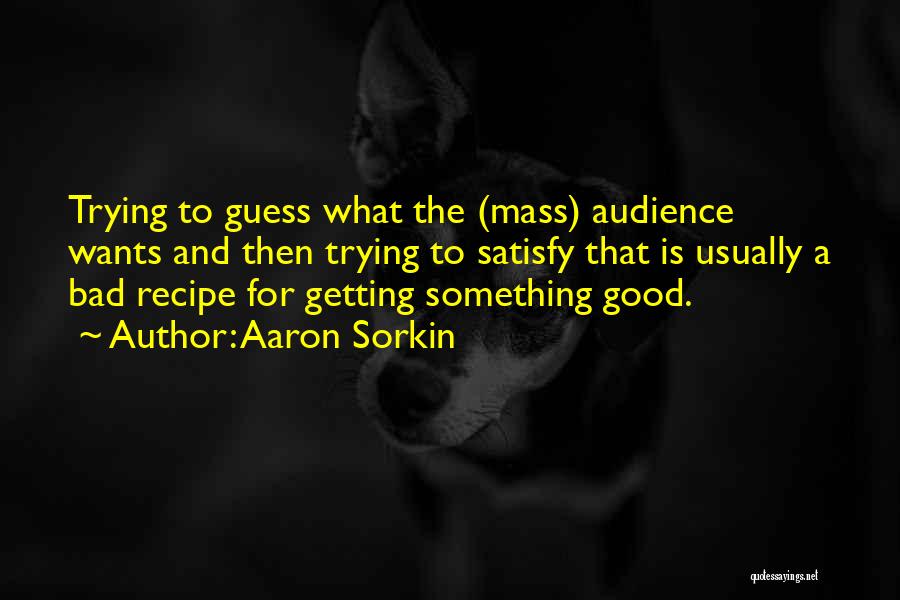 Aaron Sorkin Quotes: Trying To Guess What The (mass) Audience Wants And Then Trying To Satisfy That Is Usually A Bad Recipe For