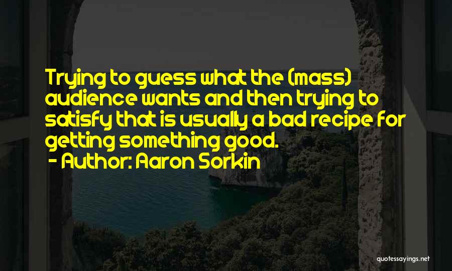 Aaron Sorkin Quotes: Trying To Guess What The (mass) Audience Wants And Then Trying To Satisfy That Is Usually A Bad Recipe For