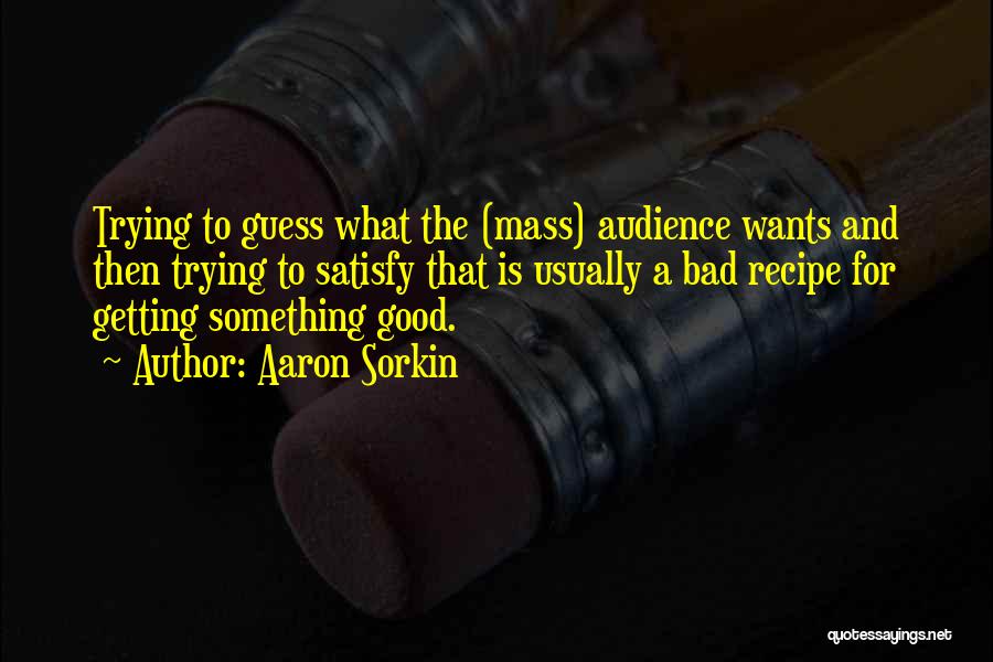 Aaron Sorkin Quotes: Trying To Guess What The (mass) Audience Wants And Then Trying To Satisfy That Is Usually A Bad Recipe For